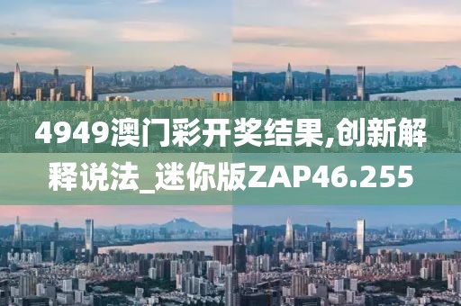 4949澳门彩开奖结果,创新解释说法_迷你版ZAP46.255