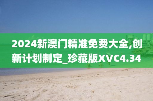 2024新澳门精准免费大全,创新计划制定_珍藏版XVC4.34