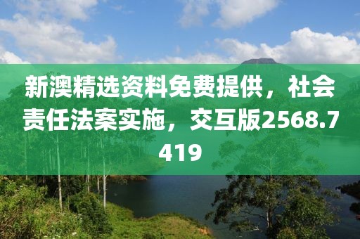 新澳精选资料免费提供，社会责任法案实施，交互版2568.7419