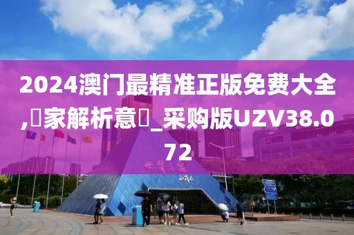 2024澳门最精准正版免费大全,專家解析意見_采购版UZV38.072