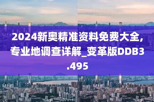 2024新奥精准资料免费大全,专业地调查详解_变革版DDB3.495