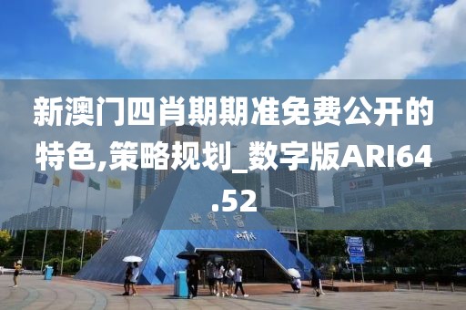 新澳门四肖期期准免费公开的特色,策略规划_数字版ARI64.52