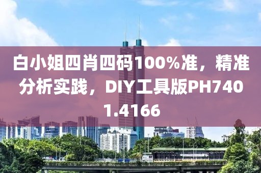 白小姐四肖四码100%准，精准分析实践，DIY工具版PH7401.4166