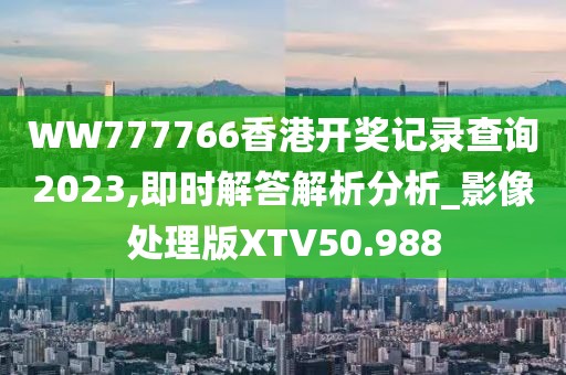 WW777766香港开奖记录查询2023,即时解答解析分析_影像处理版XTV50.988