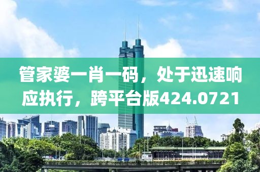 管家婆一肖一码，处于迅速响应执行，跨平台版424.0721