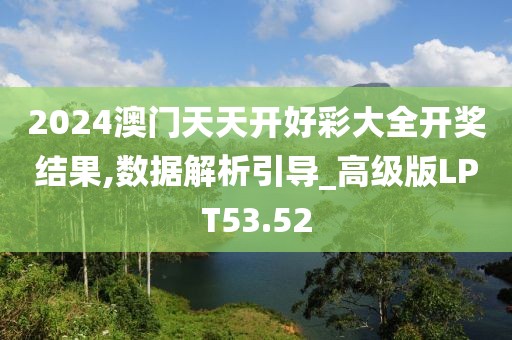 2024澳门天天开好彩大全开奖结果,数据解析引导_高级版LPT53.52