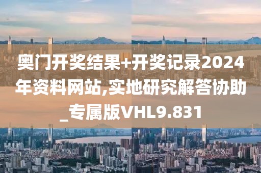 奥门开奖结果+开奖记录2024年资料网站,实地研究解答协助_专属版VHL9.831