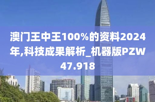 澳门王中王100%的资料2024年,科技成果解析_机器版PZW47.918