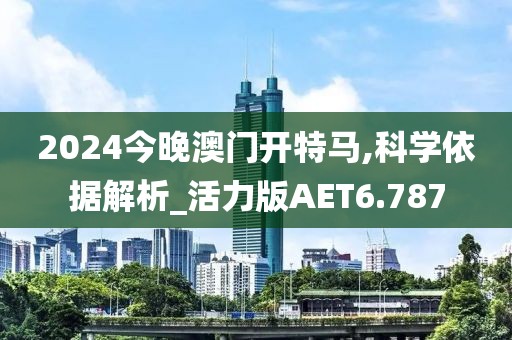 2024今晚澳门开特马,科学依据解析_活力版AET6.787