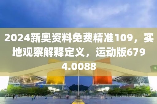 2024新奥资料免费精准109，实地观察解释定义，运动版6794.0088