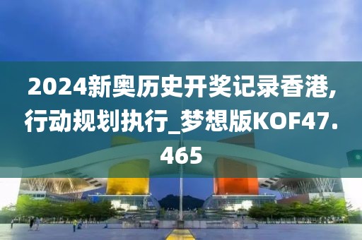 2024新奥历史开奖记录香港,行动规划执行_梦想版KOF47.465