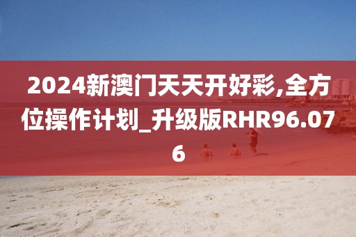 2024新澳门天天开好彩,全方位操作计划_升级版RHR96.076