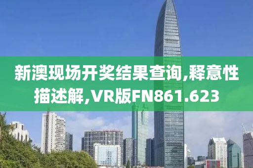 新澳现场开奖结果查询,释意性描述解,VR版FN861.623