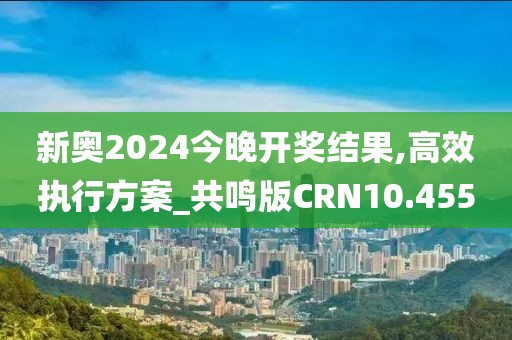 新奥2024今晚开奖结果,高效执行方案_共鸣版CRN10.455