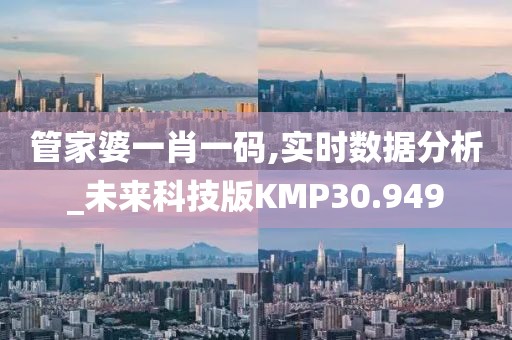 管家婆一肖一码,实时数据分析_未来科技版KMP30.949