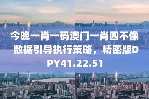 今晚一肖一码澳门一肖四不像 数据引导执行策略，精密版DPY41.22.51