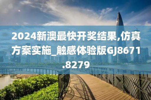 2024新澳最快开奖结果,仿真方案实施_触感体验版GJ8671.8279