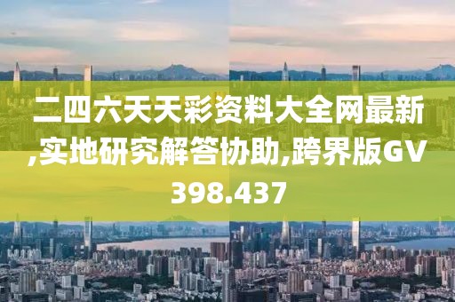 二四六天天彩资料大全网最新,实地研究解答协助,跨界版GV398.437