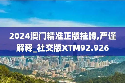 2024澳门精准正版挂牌,严谨解释_社交版XTM92.926