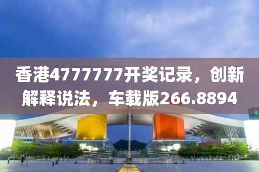 香港4777777开奖记录，创新解释说法，车载版266.8894