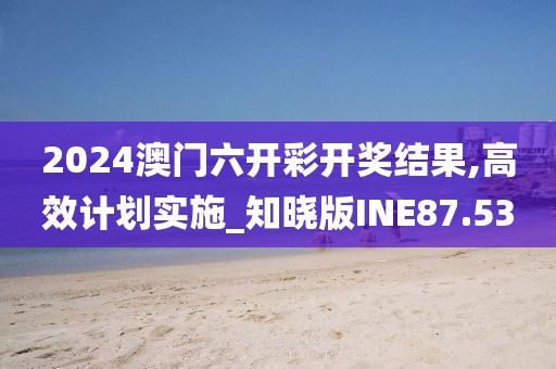 2024澳门六开彩开奖结果,高效计划实施_知晓版INE87.53