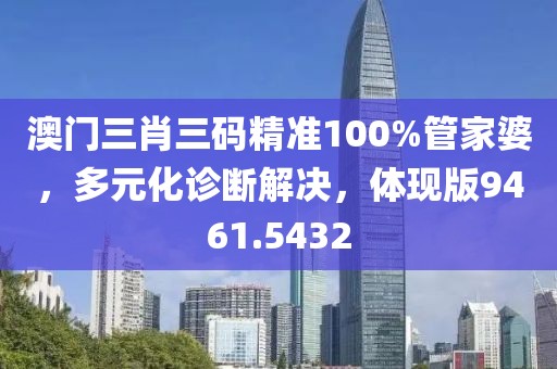 澳门三肖三码精准100%管家婆，多元化诊断解决，体现版9461.5432