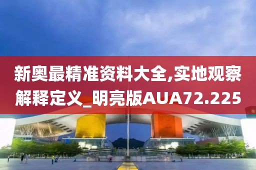 新奥最精准资料大全,实地观察解释定义_明亮版AUA72.225