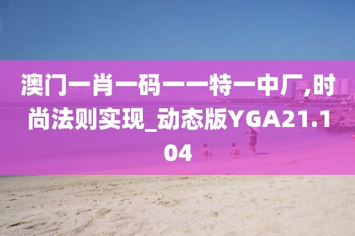 澳门一肖一码一一特一中厂,时尚法则实现_动态版YGA21.104