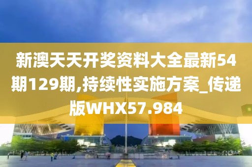 新澳天天开奖资料大全最新54期129期,持续性实施方案_传递版WHX57.984