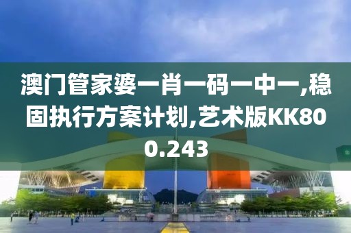 澳门管家婆一肖一码一中一,稳固执行方案计划,艺术版KK800.243