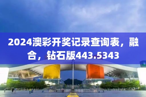 2024澳彩开奖记录查询表，融合，钻石版443.5343
