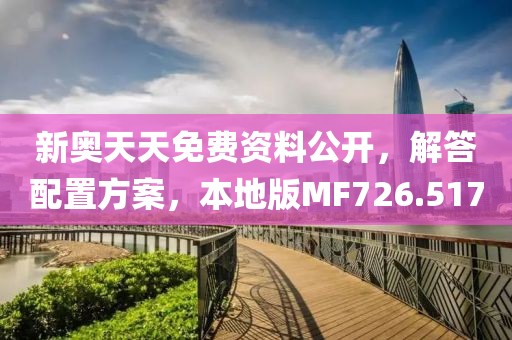 新奥天天免费资料公开，解答配置方案，本地版MF726.517