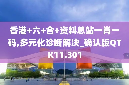 香港+六+合+资料总站一肖一码,多元化诊断解决_确认版QTK11.301
