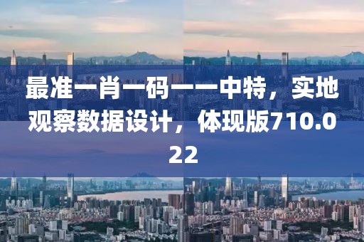 最准一肖一码一一中特，实地观察数据设计，体现版710.022