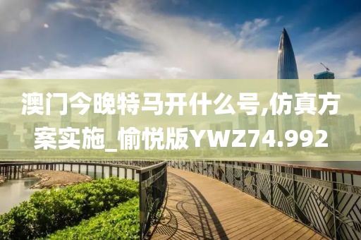 澳门今晚特马开什么号,仿真方案实施_愉悦版YWZ74.992