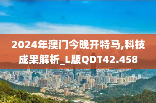 2024年澳门今晚开特马,科技成果解析_L版QDT42.458