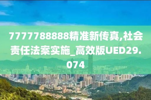 7777788888精准新传真,社会责任法案实施_高效版UED29.074