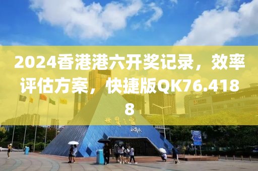 2024香港港六开奖记录,效率评估方案,快捷版QK76.4188