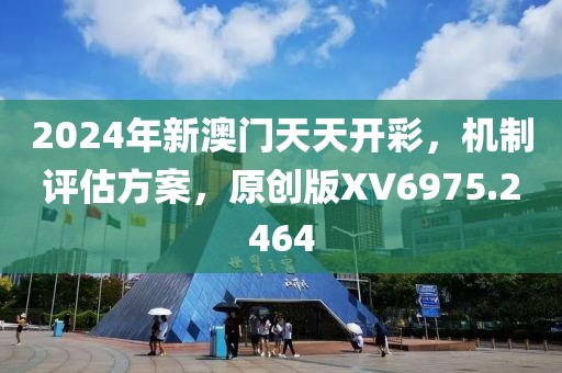 2024年新澳门天天开彩，机制评估方案，原创版XV6975.2464