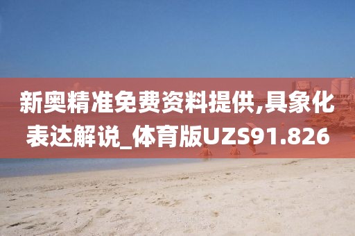 新奥精准免费资料提供,具象化表达解说_体育版UZS91.826