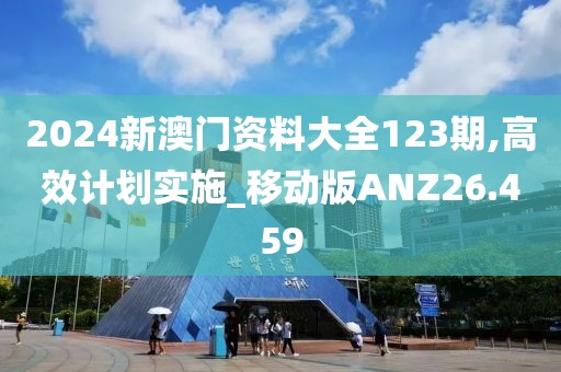 2024新澳门资料大全123期,高效计划实施_移动版ANZ26.459