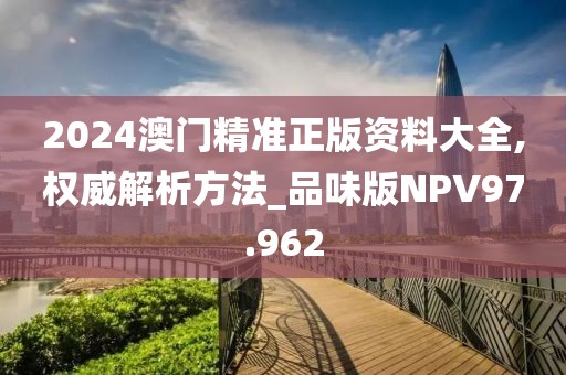 2024澳门精准正版资料大全,权威解析方法_品味版NPV97.962