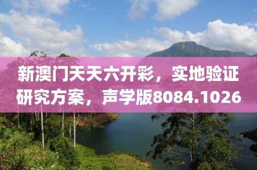 新澳门天天六开彩，实地验证研究方案，声学版8084.1026