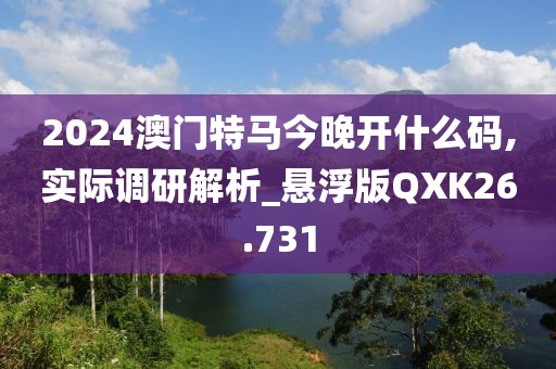 2024澳门特马今晚开什么码,实际调研解析_悬浮版QXK26.731