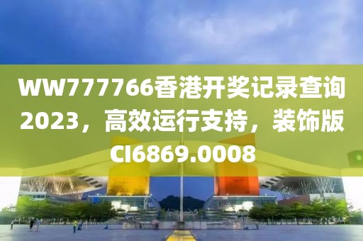 WW777766香港开奖记录查询2023，高效运行支持，装饰版CI6869.0008