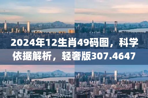 2024年12生肖49码图，科学依据解析，轻奢版307.4647