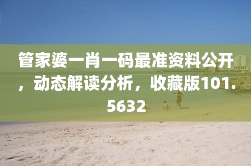 管家婆一肖一码最准资料公开，动态解读分析，收藏版101.5632