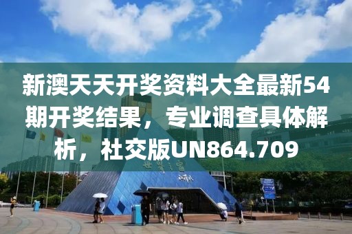 新澳天天开奖资料大全最新54期开奖结果，专业调查具体解析，社交版UN864.709