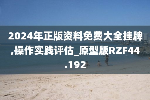 2024年正版资料免费大全挂牌,操作实践评估_原型版RZF44.192