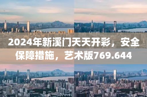 2024年新溪门天天开彩，安全保障措施，艺术版769.644